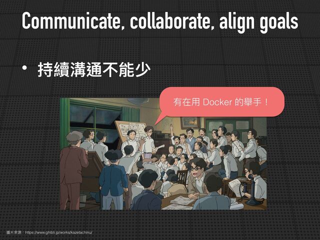 Communicate, collaborate, align goals
圖片來源：https://www.ghibli.jp/works/kazetachinu/
• 持續溝通不能少
有在⽤ Docker 的舉⼿！
