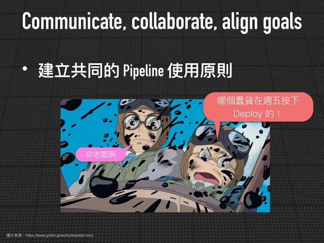 Communicate, collaborate, align goals
圖片來源：https://www.ghibli.jp/works/kazetachinu/
• 建立共同的 Pipeline 使⽤原則
哪個蠢貨在週五按下
Deploy 的！
你老闆啊
