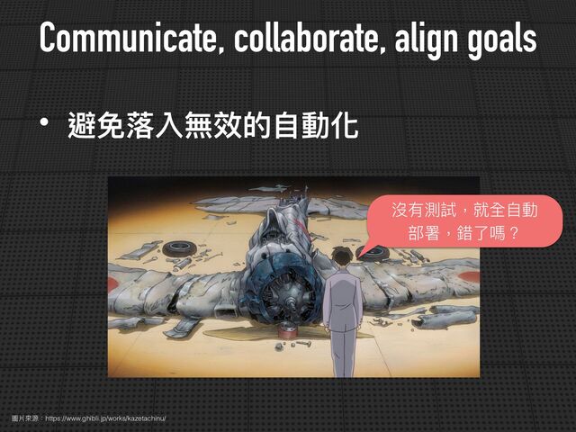 Communicate, collaborate, align goals
圖片來源：https://www.ghibli.jp/works/kazetachinu/
• 避免落入無效的⾃動化
沒有測試，就全⾃動
部署，錯了嗎？
