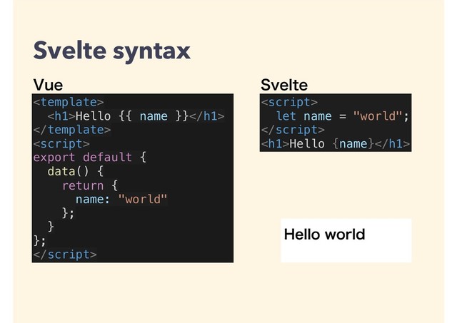 
<h1>Hello {{ name }}</h1>


export default {
data() {
return {
name: "world"
};
}
};


let name = "world";

<h1>Hello {name}</h1>
7VF 4WFMUF
Svelte syntax

