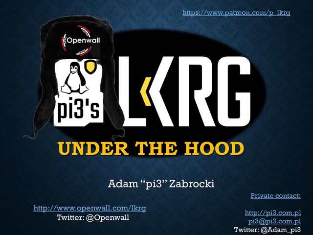 UNDER THE HOOD
Adam “pi3” Zabrocki
http://www.openwall.com/lkrg
Twitter: @Openwall
Private contact:
http://pi3.com.pl
pi3@pi3.com.pl
Twitter: @Adam_pi3
https://www.patreon.com/p_lkrg
