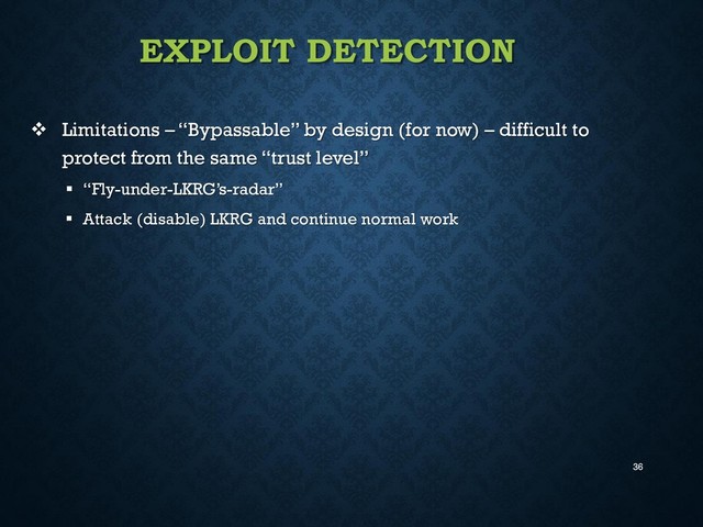 36
EXPLOIT DETECTION
 Limitations – “Bypassable” by design (for now) – difficult to
protect from the same “trust level”
 “Fly-under-LKRG’s-radar”
 Attack (disable) LKRG and continue normal work

