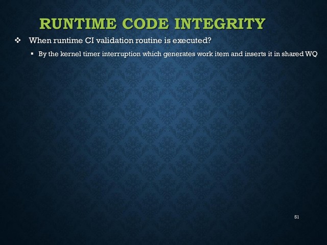 51
RUNTIME CODE INTEGRITY
 When runtime CI validation routine is executed?
 By the kernel timer interruption which generates work item and inserts it in shared WQ
