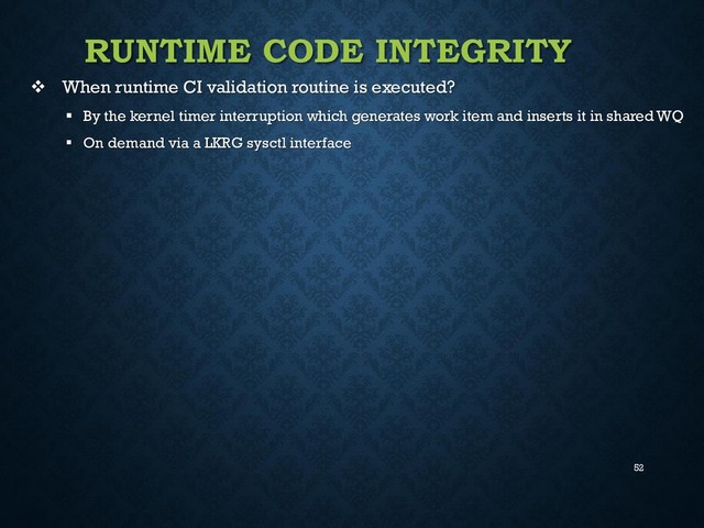 52
RUNTIME CODE INTEGRITY
 When runtime CI validation routine is executed?
 By the kernel timer interruption which generates work item and inserts it in shared WQ
 On demand via a LKRG sysctl interface
