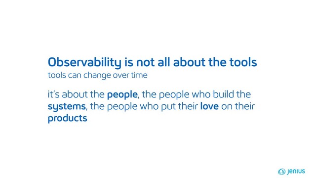 Observability is not all about the tools
tools can change over time
it’s about the people, the people who build the
systems, the people who put their love on their
products
