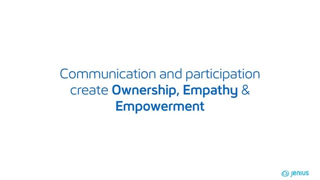 Communication and participation
create Ownership, Empathy &
Empowerment
