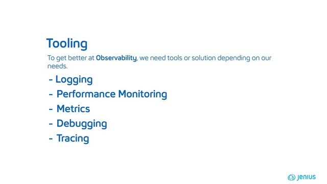 To get better at Observability, we need tools or solution depending on our
needs.
Tooling
- Logging
- Performance Monitoring
- Metrics
- Debugging
- Tracing
