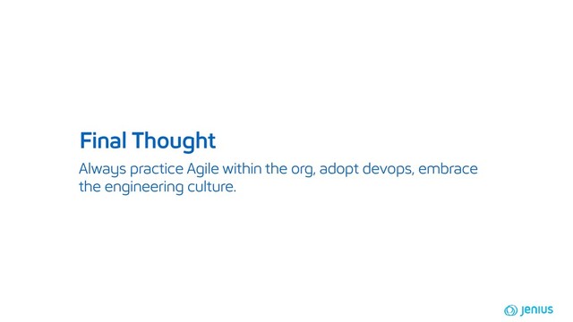 Always practice Agile within the org, adopt devops, embrace
the engineering culture.
Final Thought
