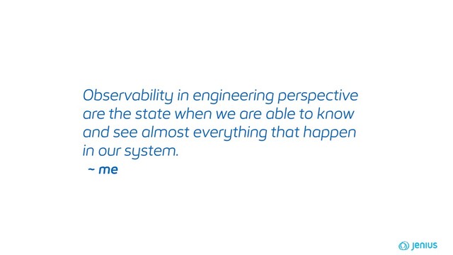 Observability in engineering perspective
are the state when we are able to know
and see almost everything that happen
in our system.
~ me
