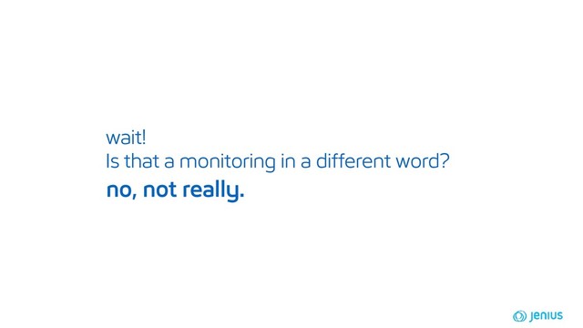 wait!
Is that a monitoring in a different word?
no, not really.
