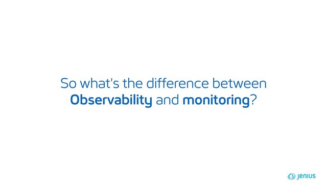 So what's the difference between
Observability and monitoring?
