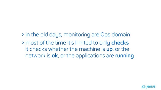 > in the old days, monitoring are Ops domain
> most of the time it's limited to only checks
it checks whether the machine is up, or the
network is ok, or the applications are running
