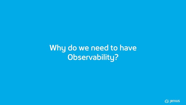 Why do we need to have
Observability?

