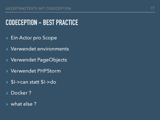 ▸ Ein Actor pro Scope
▸ Verwendet environments
▸ Verwendet PageObjects
▸ Verwendet PHPStorm
▸ $I->can statt $I->do
▸ Docker ?
▸ what else ?
17
CODECEPTION - BEST PRACTICE
AKZEPTANZTESTS MIT CODECEPTION
