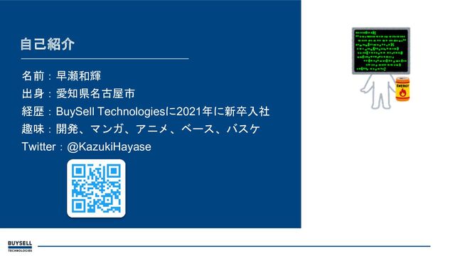 自己紹介
名前：早瀬和輝
出身：愛知県名古屋市
経歴：BuySell Technologiesに2021年に新卒入社
趣味：開発、マンガ、アニメ、ベース、バスケ
Twitter：@KazukiHayase
