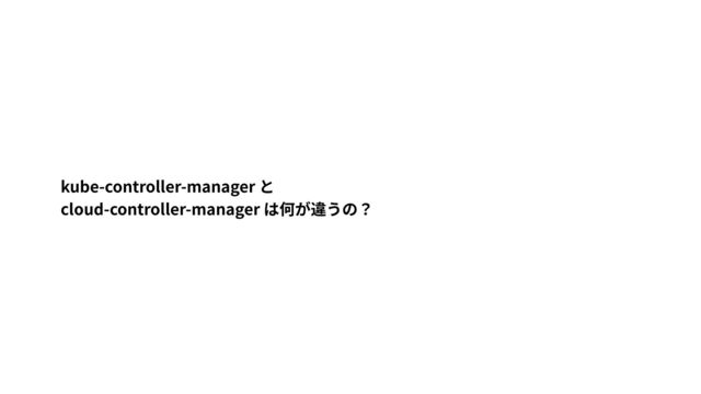 kube-controller-manager と


cloud-controller-manager は何が違うの？
