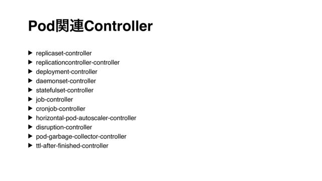 Podؔ࿈Controller
▶ replicaset-controller
▶ replicationcontroller-controller
▶ deployment-controller
▶ daemonset-controller
▶ statefulset-controller
▶ job-controller
▶ cronjob-controller
▶ horizontal-pod-autoscaler-controller
▶ disruption-controller
▶ pod-garbage-collector-controller
▶ ttl-after-
fi
nished-controller
