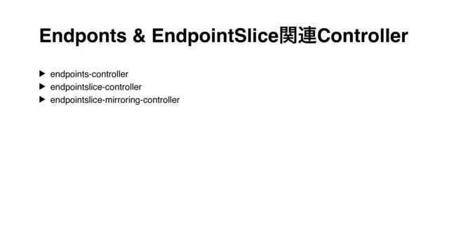 Endponts & EndpointSliceؔ࿈Controller
▶ endpoints-controller
▶ endpointslice-controller
▶ endpointslice-mirroring-controller
