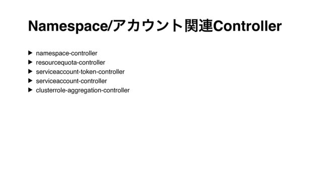 Namespace/ΞΧ΢ϯτؔ࿈Controller
▶ namespace-controller
▶ resourcequota-controller
▶ serviceaccount-token-controller
▶ serviceaccount-controller
▶ clusterrole-aggregation-controller
