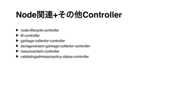 Nodeؔ࿈+ͦͷଞController
▶ node-lifecycle-controller
▶ ttl-controller
▶ garbage-collector-controller
▶ storageversion-garbage-collector-controller
▶ resourceclaim-controller
▶ validatingadmissionpolicy-status-controller
