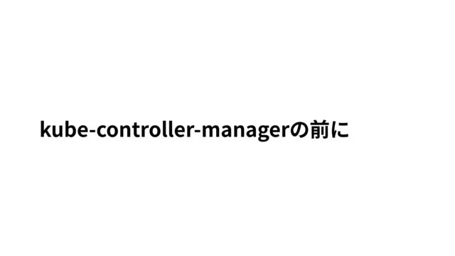 kube-controller-managerの前に
