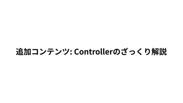 追加コンテンツ: Controllerのざっくり解説
