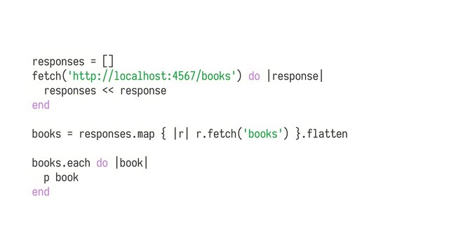 responses = []
fetch('http://localhost:4567/books') do |response|
responses << response
end
books = responses.map { |r| r.fetch('books') }.flatten
books.each do |book|
p book
end
