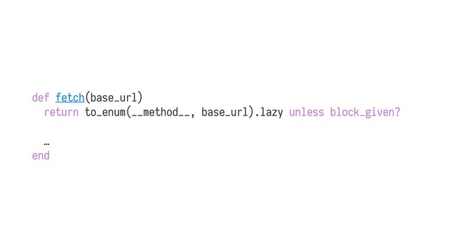 def fetch(base_url)
return to_enum(__method__, base_url).lazy unless block_given?
…
end
