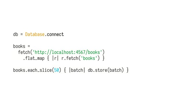db = Database.connect
books =
fetch('http://localhost:4567/books')
.flat_map { |r| r.fetch('books') } 
 
books.each_slice(50) { |batch| db.store(batch) }
