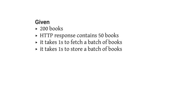 Given
‣ 200 books
‣ HTTP response contains 50 books
‣ it takes 1s to fetch a batch of books
‣ it takes 1s to store a batch of books 
