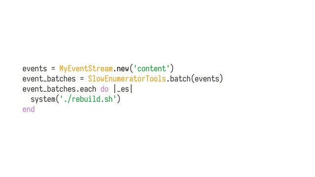 events = MyEventStream.new('content')
event_batches = SlowEnumeratorTools.batch(events)
event_batches.each do |_es|
system('./rebuild.sh')
end
