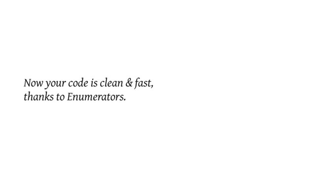 Now your code is clean & fast,
thanks to Enumerators.
