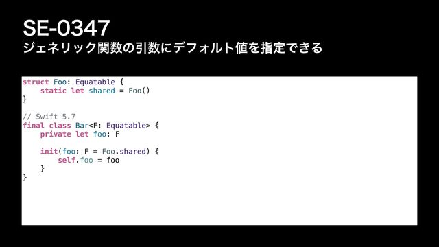 4&
δΣωϦοΫؔ਺ͷҾ਺ʹσϑΥϧτ஋ΛࢦఆͰ͖Δ
struct Foo: Equatable {


static let shared = Foo()


}


// Swift 5.7


final class Bar {


private let foo: F


init(foo: F = Foo.shared) {


self.foo = foo


}


}
