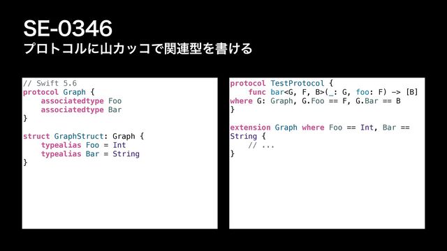 4&
ϓϩτίϧʹࢁΧοίͰؔ࿈ܕΛॻ͚Δ
// Swift 5.6


protocol Graph {


associatedtype Foo


associatedtype Bar


}


struct GraphStruct: Graph {


typealias Foo = Int


typealias Bar = String


}
protocol TestProtocol {


func bar(_: G, foo: F) -> [B]
where G: Graph, G.Foo == F, G.Bar == B


}


extension Graph where Foo == Int, Bar ==
String {


// ...


}

