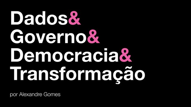 Dados&
Governo&
Democracia&
Transformação
por Alexandre Gomes
