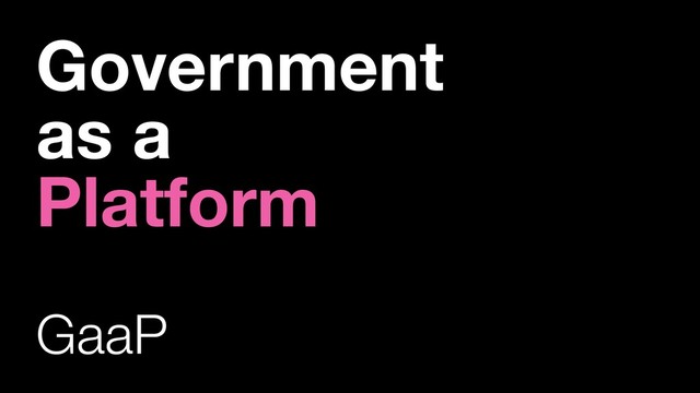 Government
as a
Platform
GaaP
