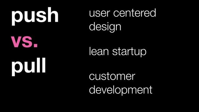push
vs.
pull
user centered
design
customer
development
lean startup
