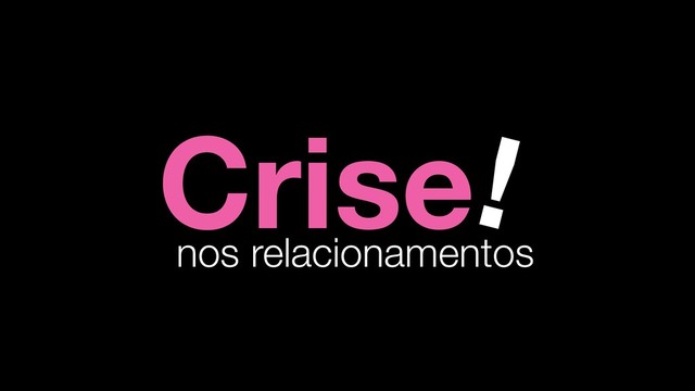 Crise!
nos relacionamentos
