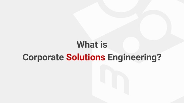 What is
Corporate Solutions Engineering?
