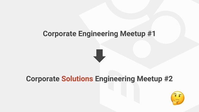 Corporate Engineering Meetup #1
Corporate Solutions Engineering Meetup #2
