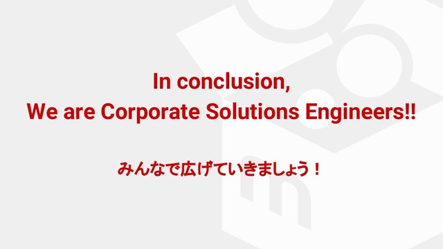 In conclusion,
We are Corporate Solutions Engineers!!
みんなで広げていきましょう！

