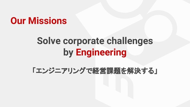 Our Missions
Solve corporate challenges
by Engineering
「エンジニアリングで経営課題を解決する」
