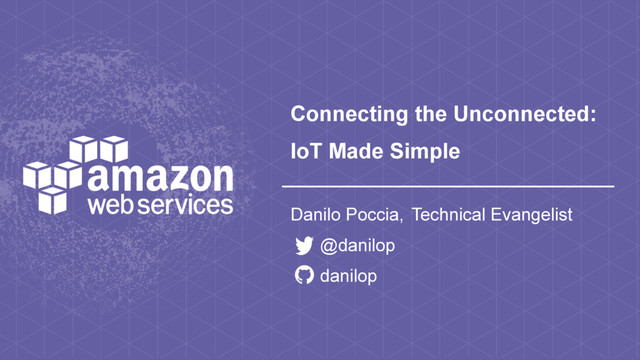 Connecting the Unconnected:
IoT Made Simple
Danilo Poccia, Technical Evangelist
@danilop
danilop
