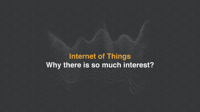 Internet of Things
Why there is so much interest?
