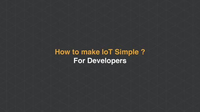 How to make IoT Simple ?
For Developers
