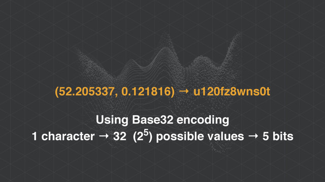 (52.205337, 0.121816) → u120fz8wns0t
Using Base32 encoding
1 character → 32 (25) possible values → 5 bits
