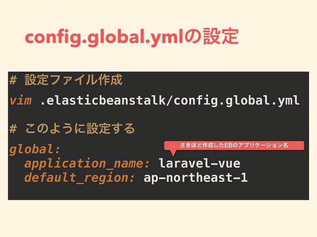 conﬁg.global.ymlͷઃఆ
# ઃఆϑΝΠϧ࡞੒
vim .elasticbeanstalk/config.global.yml
# ͜ͷΑ͏ʹઃఆ͢Δ
global:
application_name: laravel-vue
default_region: ap-northeast-1
͖͞΄Ͳ࡞੒ͨ͠ͷΞϓϦέʔγϣϯ໊
