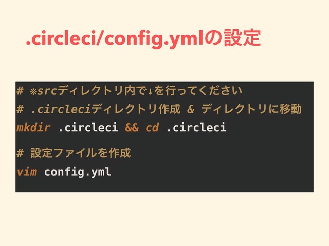 .circleci/conﬁg.ymlͷઃఆ
# ※srcσΟϨΫτϦ಺Ͱ↓Λߦ͍ͬͯͩ͘͞
# .circleciσΟϨΫτϦ࡞੒ & σΟϨΫτϦʹҠಈ
mkdir .circleci && cd .circleci
# ઃఆϑΝΠϧΛ࡞੒
vim config.yml
