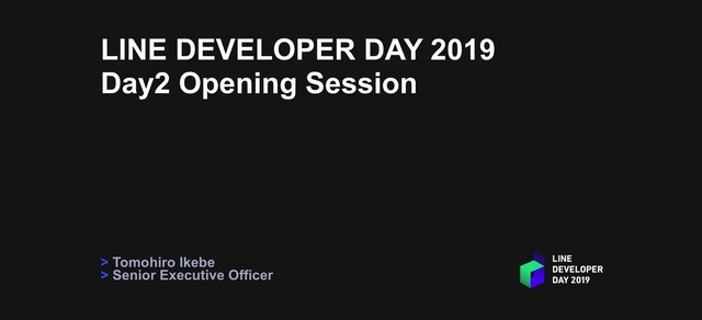 LINE DEVELOPER DAY 2019
Day2 Opening Session
> Tomohiro Ikebe 
> Senior Executive Officer
