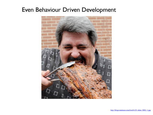 http://blogs.suntimes.com/food/4-29_white_BBQ_1.jpg
Even Behaviour Driven Development
